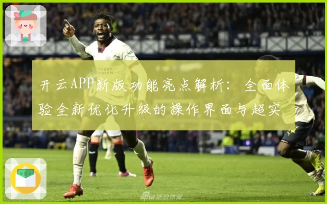 开云APP新版功能亮点解析：全面体验全新优化升级的操作界面与超实用核心功能