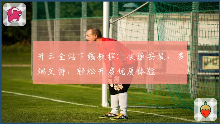 开云全站下载教程:快速安装,多端支持,轻松开启优质体验