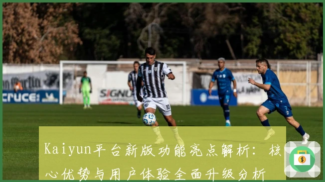 Kaiyun平台新版功能亮点解析：核心优势与用户体验全面升级分析