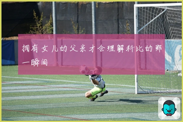 拥有女儿的父亲才会理解科比的那一瞬间