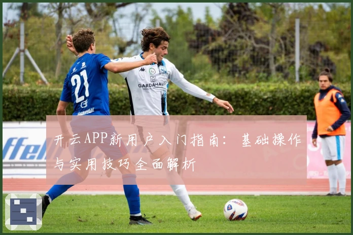 开云APP新用户入门指南:基础操作与实用技巧全面解析