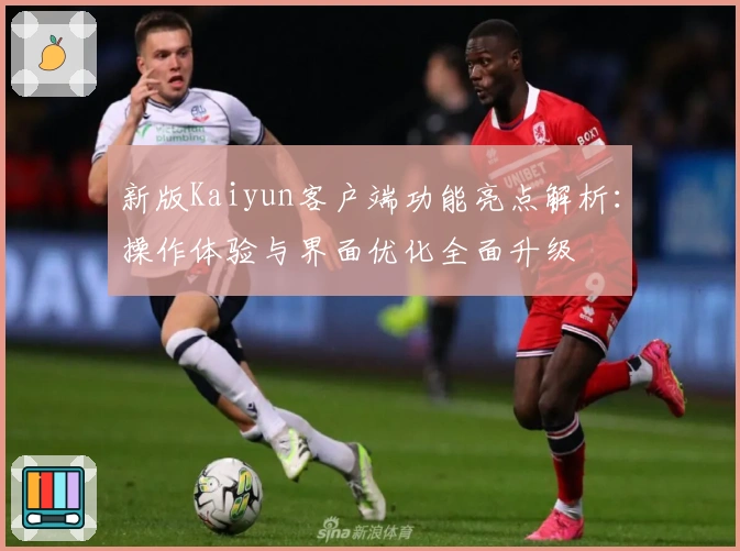 新版Kaiyun客户端功能亮点解析:操作体验与界面优化全面升级