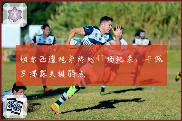 切尔西遭绝杀终结41场纪录，卡佩罗揭露关键弱点