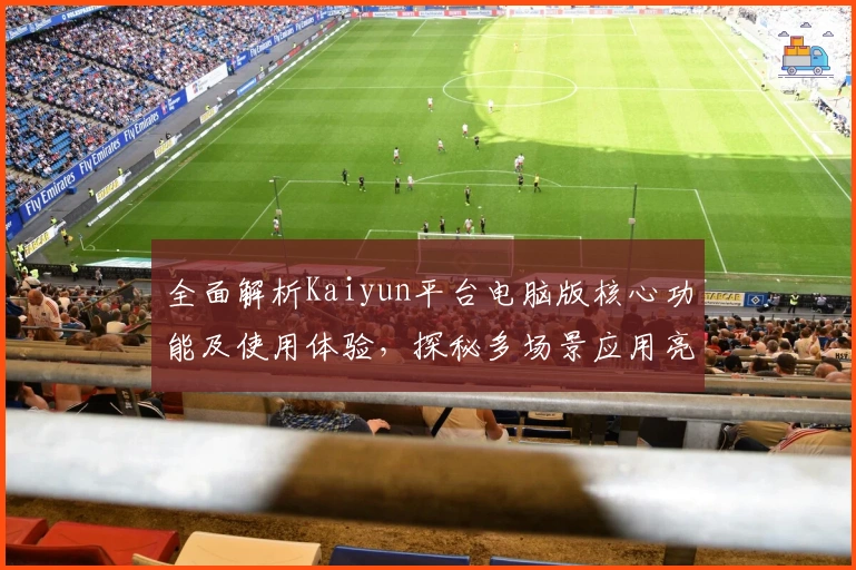 全面解析Kaiyun平台电脑版核心功能及使用体验,探秘多场景应用亮点