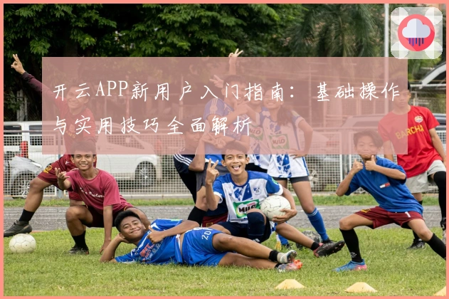 开云APP新用户入门指南：基础操作与实用技巧全面解析