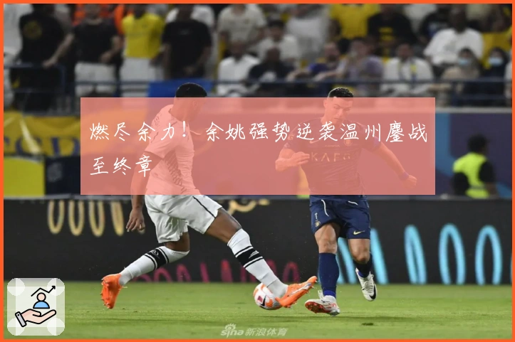 燃尽余力！余姚强势逆袭温州鏖战至终章