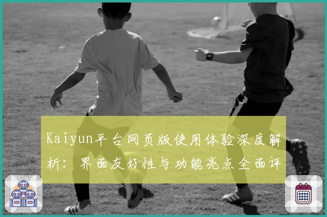 Kaiyun平台网页版使用体验深度解析：界面友好性与功能亮点全面评测