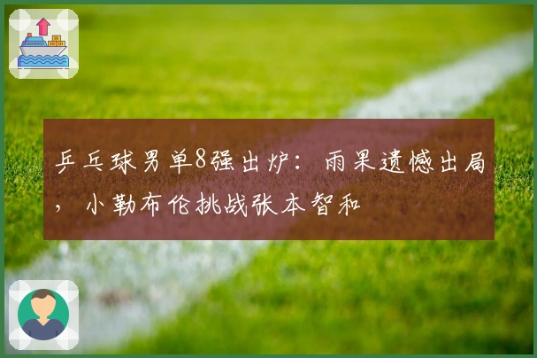 乒乓球男单8强出炉：雨果遗憾出局，小勒布伦挑战张本智和