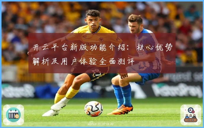 开云平台新版功能介绍：核心优势解析及用户体验全面测评