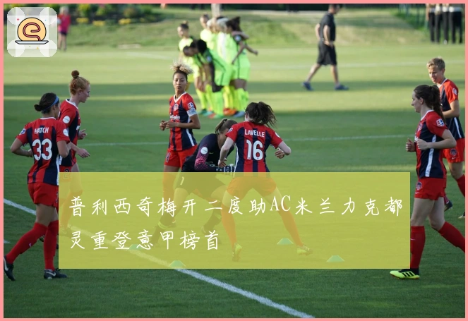 普利西奇梅开二度助AC米兰力克都灵重登意甲榜首