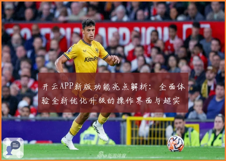 开云APP新版功能亮点解析:全面体验全新优化升级的操作界面与超实用核心功能