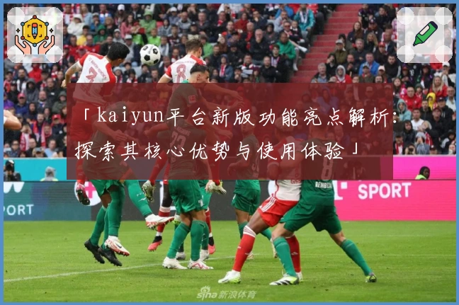 「kaiyun平台新版功能亮点解析：探索其核心优势与使用体验」