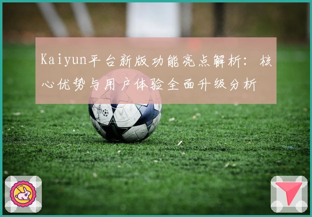 Kaiyun平台新版功能亮点解析:核心优势与用户体验全面升级分析