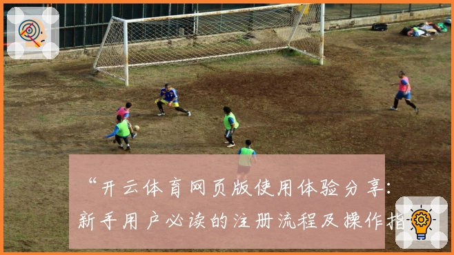 “开云体育网页版使用体验分享:新手用户必读的注册流程及操作指南”