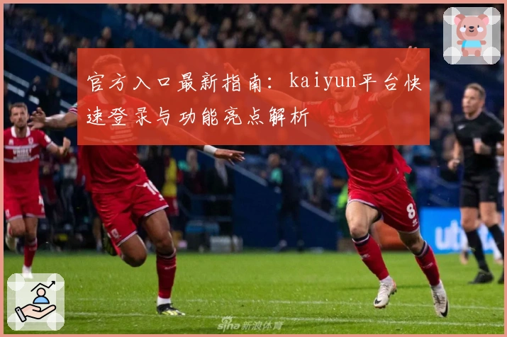 官方入口最新指南:kaiyun平台快速登录与功能亮点解析