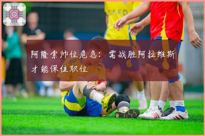 阿隆索帅位危急：需战胜阿拉维斯才能保住职位