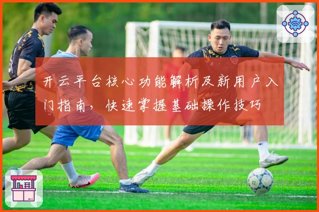 开云平台核心功能解析及新用户入门指南，快速掌握基础操作技巧