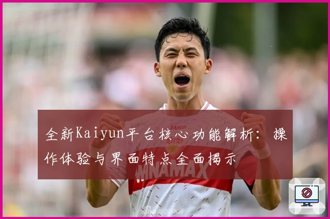 全新Kaiyun平台核心功能解析：操作体验与界面特点全面揭示