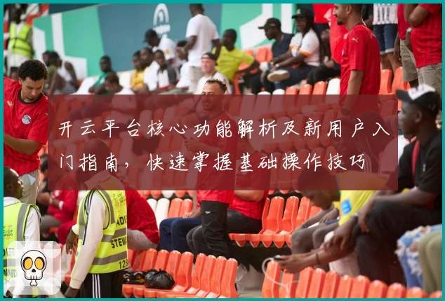 开云平台核心功能解析及新用户入门指南，快速掌握基础操作技巧