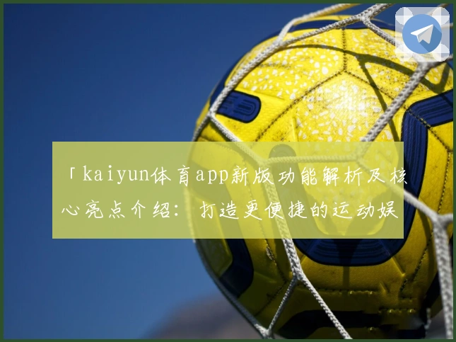 「kaiyun体育app新版功能解析及核心亮点介绍：打造更便捷的运动娱乐体验」