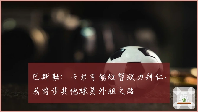 巴斯勒：卡尔可能短暂效力拜仁，或将步其他球员外租之路