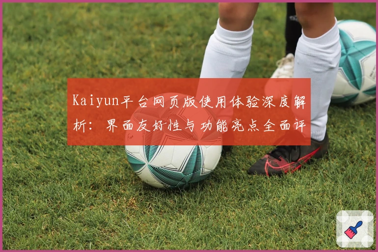 Kaiyun平台网页版使用体验深度解析:界面友好性与功能亮点全面评测