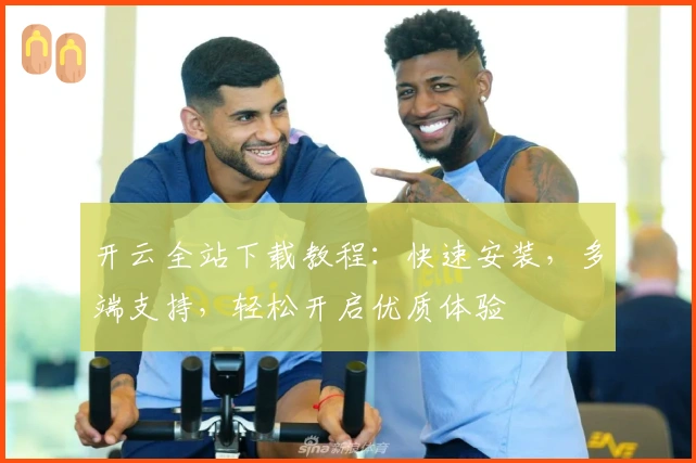 开云全站下载教程：快速安装，多端支持，轻松开启优质体验