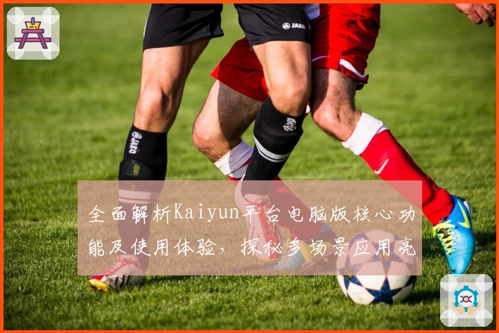 全面解析Kaiyun平台电脑版核心功能及使用体验，探秘多场景应用亮点