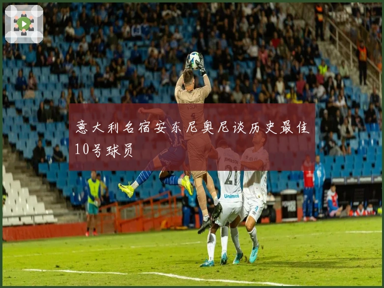 意大利名宿安东尼奥尼谈历史最佳10号球员