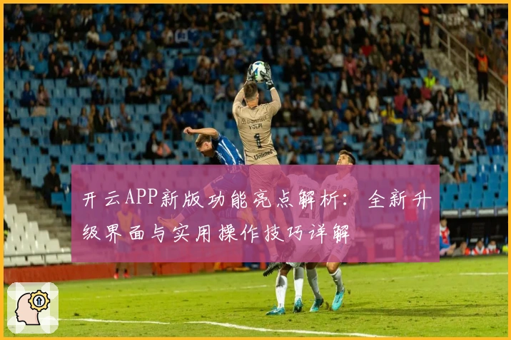 开云APP新版功能亮点解析：全新升级界面与实用操作技巧详解