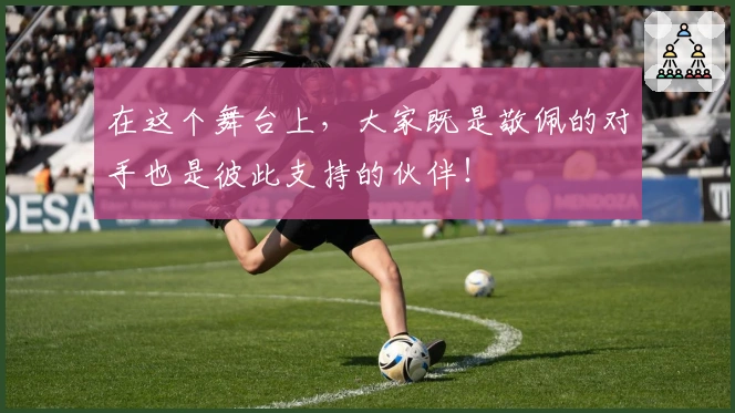 在这个舞台上，大家既是敬佩的对手也是彼此支持的伙伴！