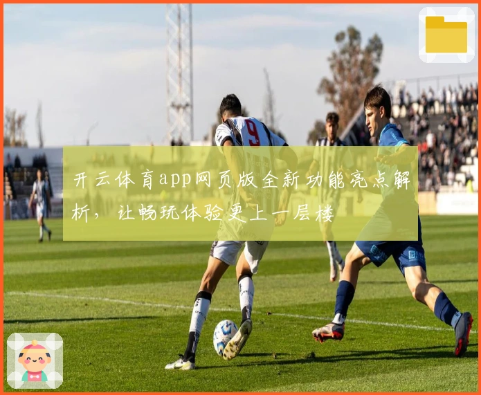 开云体育app网页版全新功能亮点解析，让畅玩体验更上一层楼