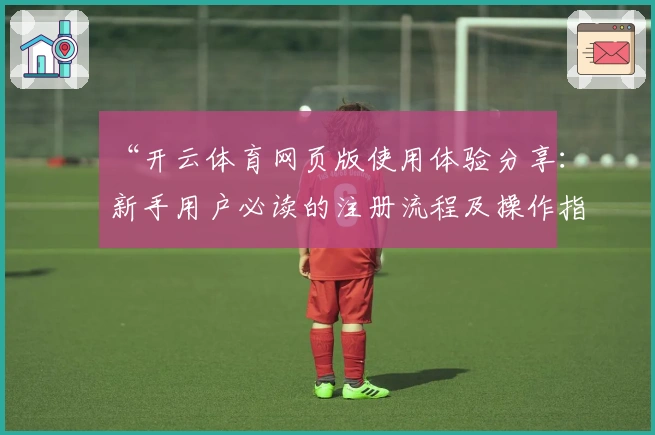 “开云体育网页版使用体验分享：新手用户必读的注册流程及操作指南”