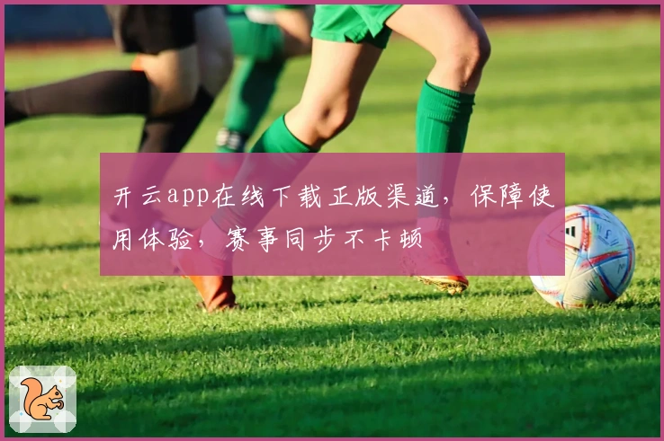 开云app在线下载正版渠道，保障使用体验，赛事同步不卡顿