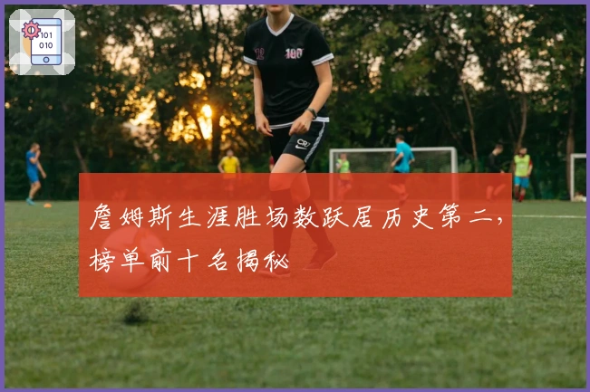 詹姆斯生涯胜场数跃居历史第二，榜单前十名揭秘